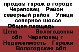 продам гараж в городе Череповец › Район ­ северный район › Улица ­ северное шоссе › Общая площадь ­ 21 › Цена ­ 220 - Вологодская обл., Череповец г. Недвижимость » Гаражи   . Вологодская обл.,Череповец г.
